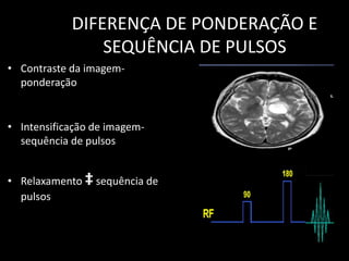 • Contraste da imagem-
ponderação
• Intensificação de imagem-
sequência de pulsos
• Relaxamento ‡sequência de
pulsos
DIFERENÇA DE PONDERAÇÃO E
SEQUÊNCIA DE PULSOS
 