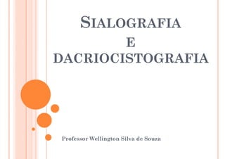 SIALOGRAFIA
E
DACRIOCISTOGRAFIA
DACRIOCISTOGRAFIA
Professor Wellington Silva de Souza
 