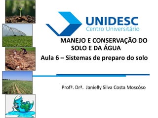 MANEJO E CONSERVAÇÃO DO
SOLO E DA ÁGUA
Aula 6 – Sistemas de preparo do solo
Profª. Drª. Janielly Silva Costa Moscôso
 