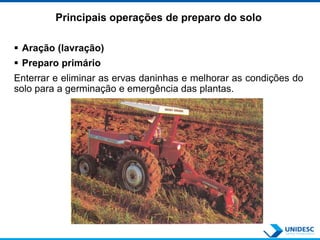 Principais operações de preparo do solo
 Aração (lavração)
 Preparo primário
Enterrar e eliminar as ervas daninhas e melhorar as condições do
solo para a germinação e emergência das plantas.
 
