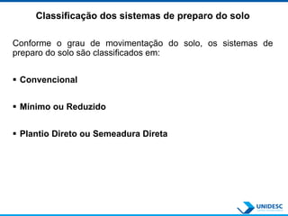 Classificação dos sistemas de preparo do solo
Conforme o grau de movimentação do solo, os sistemas de
preparo do solo são classificados em:
 Convencional
 Mínimo ou Reduzido
 Plantio Direto ou Semeadura Direta
 