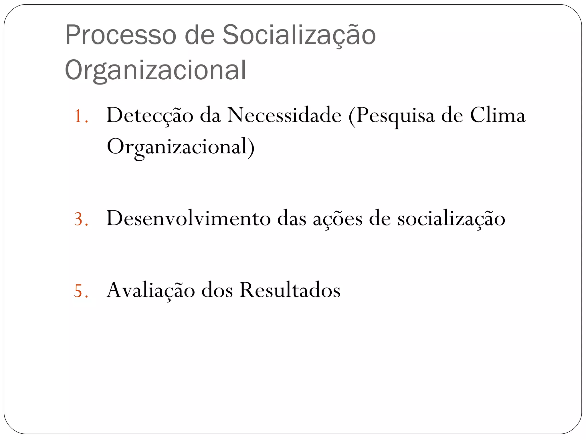 Processo de Socialização Organizacional Detecção da Necessidade (Pesquisa de Clima Organizacional) Desenvolvimento das ações de socialização Avaliação dos Resultados