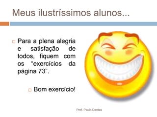 Meus ilustríssimos alunos...
 Para a plena alegria
e satisfação de
todos, fiquem com
os “exercícios da
página 73”.
 Bom exercício!
Prof. Paulo Dantas
 