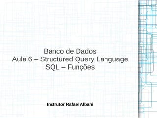 Banco de Dados
Aula 6 – Structured Query Language
          SQL – Funções




          Instrutor Rafael Albani
 