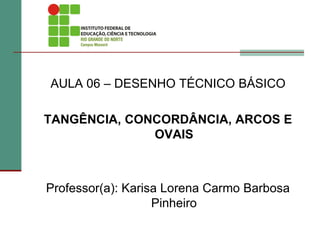 AULA 06 – DESENHO TÉCNICO BÁSICO
TANGÊNCIA, CONCORDÂNCIA, ARCOS E
OVAIS
Professor(a): Karisa Lorena Carmo Barbosa
Pinheiro
 