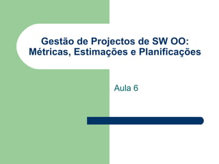 Gestão de Projectos de SW OO: Métricas, Estimações e Planificações Aula 6 