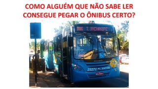 COMO ALGUÉM QUE NÃO SABE LER
CONSEGUE PEGAR O ÔNIBUS CERTO?
 