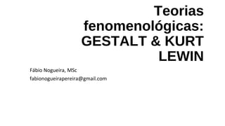Teorias
fenomenológicas:
GESTALT & KURT
LEWIN
Fábio Nogueira, MSc
fabionogueirapereira@gmail.com
 
