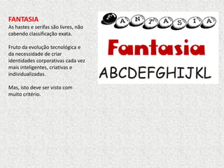 FANTASIA
As hastes e serifas são livres, não
cabendo classificação exata.
Fruto da evolução tecnológica e
da necessidade de criar
identidades corporativas cada vez
mais inteligentes, criativas e
individualizadas.
Mas, isto deve ser visto com
muito critério.
 