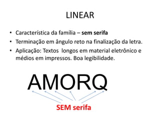 LINEAR
• Característica da família – sem serifa
• Terminação em ângulo reto na finalização da letra.
• Aplicação: Textos longos em material eletrônico e
médios em impressos. Boa legibilidade.
SEM serifa
AMORQ
 