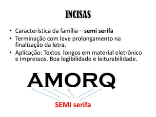 INCISAS
• Característica da família – semi serifa
• Terminação com leve prolongamento na
finalização da letra.
• Aplicação: Textos longos em material eletrônico
e impressos. Boa legibilidade e leiturabilidade.
SEMI serifa
AMORQ
 