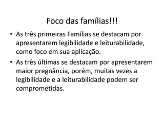 Foco das famílias!!!
• As três primeiras Famílias se destacam por
apresentarem legibilidade e leiturabilidade,
como foco em sua aplicação.
• As três últimas se destacam por apresentarem
maior pregnância, porém, muitas vezes a
legibilidade e a leiturabilidade podem ser
comprometidas.
 