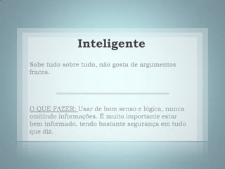 InteligenteSabe tudo sobre tudo, não gosta de argumentos fracos. O QUE FAZER: Usar de bom senso e lógica, nunca omitindo informações. É muito importante estar bem informado, tendo bastante segurança em tudo que diz. 