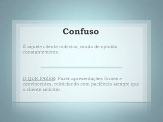 ConfusoÉ aquele cliente indeciso, muda de opinião constantemente. O QUE FAZER: Fazer apresentações firmes e convincentes, reiniciando com paciência sempre que o cliente solicitar. 