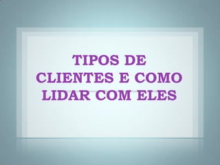 TIPOS DE CLIENTES E COMO LIDAR COM ELES 
