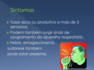  Tosse seca ou produtiva a mais de 3
semanas.
 Podem também surgir sinais de
sangramento do aparelho respiratório.
 Febre, emagrecimento
sudorese também
pode estar presente.
 