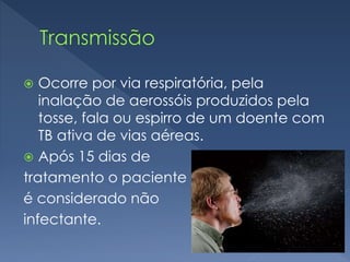  Ocorre por via respiratória, pela
inalação de aerossóis produzidos pela
tosse, fala ou espirro de um doente com
TB ativa de vias aéreas.
 Após 15 dias de
tratamento o paciente
é considerado não
infectante.
 