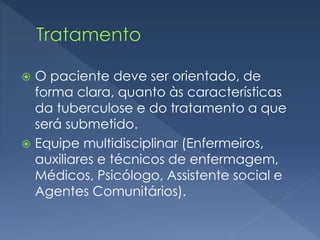  O paciente deve ser orientado, de
forma clara, quanto às características
da tuberculose e do tratamento a que
será submetido.
 Equipe multidisciplinar (Enfermeiros,
auxiliares e técnicos de enfermagem,
Médicos, Psicólogo, Assistente social e
Agentes Comunitários).
 
