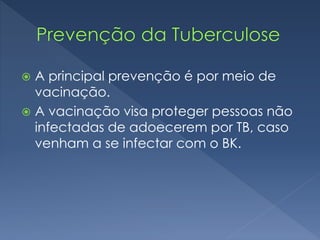  A principal prevenção é por meio de
vacinação.
 A vacinação visa proteger pessoas não
infectadas de adoecerem por TB, caso
venham a se infectar com o BK.
 