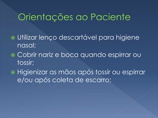  Utilizar lenço descartável para higiene
nasal;
 Cobrir nariz e boca quando espirrar ou
tossir;
 Higienizar as mãos após tossir ou espirrar
e/ou após coleta de escarro;
 