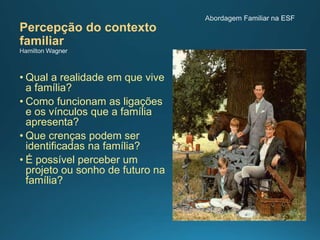 Percepção do contexto
familiar
• Qual a realidade em que vive
a família?
• Como funcionam as ligações
e os vínculos que a família
apresenta?
• Que crenças podem ser
identificadas na família?
• É possível perceber um
projeto ou sonho de futuro na
família?
 