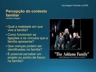 Percepção do contexto
familiar
• Qual a realidade em que
vive a família?
• Como funcionam as
ligações e os vínculos que a
família apresenta?
• Que crenças podem ser
identificadas na família?
• É possível perceber um
projeto ou sonho de futuro
na família?
 
