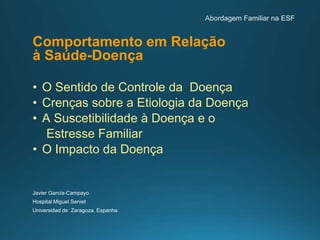Comportamento em Relação
à Saúde-Doença
• O Sentido de Controle da Doença
• Crenças sobre a Etiologia da Doença
• A Suscetibilidade à Doença e o
Estresse Familiar
• O Impacto da Doença
Javier García-Campayo
Hospital Miguel Servet
Universidad de Zaragoza, Espanha
 