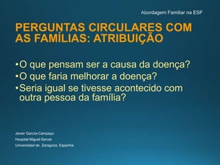 PERGUNTAS CIRCULARES COM
AS FAMÍLIAS: ATRIBUIÇÃO
•O que pensam ser a causa da doença?
•O que faria melhorar a doença?
•Seria igual se tivesse acontecido com
outra pessoa da família?
Javier García-Campayo
Hospital Miguel Servet
Universidad de Zaragoza, Espanha
 