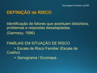 DEFINIÇÂO de RISCO
Identificação de fatores que acentuam distúrbios,
problemas e respostas desadaptadas.
(Garmezy, 1996)
FAMÍLIAS EM SITUAÇÃO DE RISCO
> Escala de Risco Familiar (Escala de
Coelho)
> Genograma / Ecomapa
 