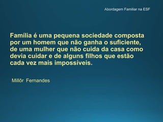 Família é uma pequena sociedade composta
por um homem que não ganha o suficiente,
de uma mulher que não cuida da casa como
devia cuidar e de alguns filhos que estão
cada vez mais impossíveis.
Millôr Fernandes
 