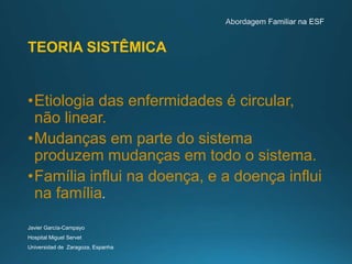 TEORIA SISTÊMICA
•Etiologia das enfermidades é circular,
não linear.
•Mudanças em parte do sistema
produzem mudanças em todo o sistema.
•Família influi na doença, e a doença influi
na família
Javier García-Campayo
Hospital Miguel Servet
Universidad de Zaragoza, Espanha
 