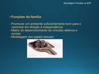 • Funções da família
- Promover um ambiente suficientemente bom para o
caminhar em direção à independência
- Matriz do desenvolvimento de vínculos afetivos e
sociais
- Modelagem dos papéis sexuais
Abordagem Familiar na ESF
 