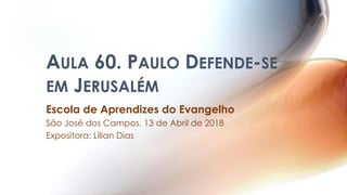 AULA 60. PAULO DEFENDE-SE
EM JERUSALÉM
Escola de Aprendizes do Evangelho
São José dos Campos, 13 de Abril de 2018
Expositora: Lilian Dias
 