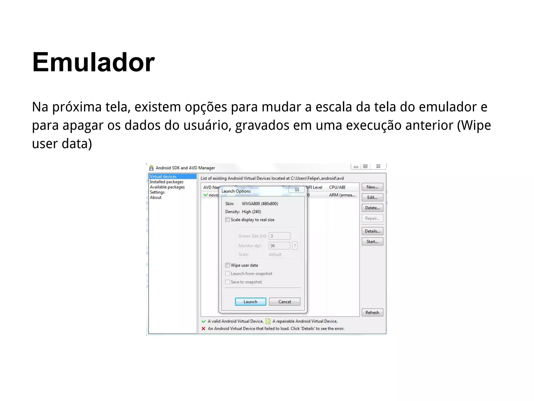 Emulador
Na próxima tela, existem opções para mudar a escala da tela do emulador e
para apagar os dados do usuário, gravados em uma execução anterior (Wipe
user data)
 