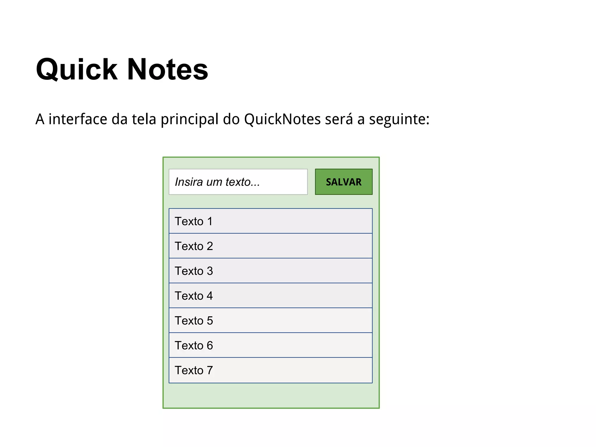 Quick Notes
A interface da tela principal do QuickNotes será a seguinte:
Insira um texto... SALVAR
Texto 1
Texto 2
Texto 3
Texto 4
Texto 5
Texto 6
Texto 7
 