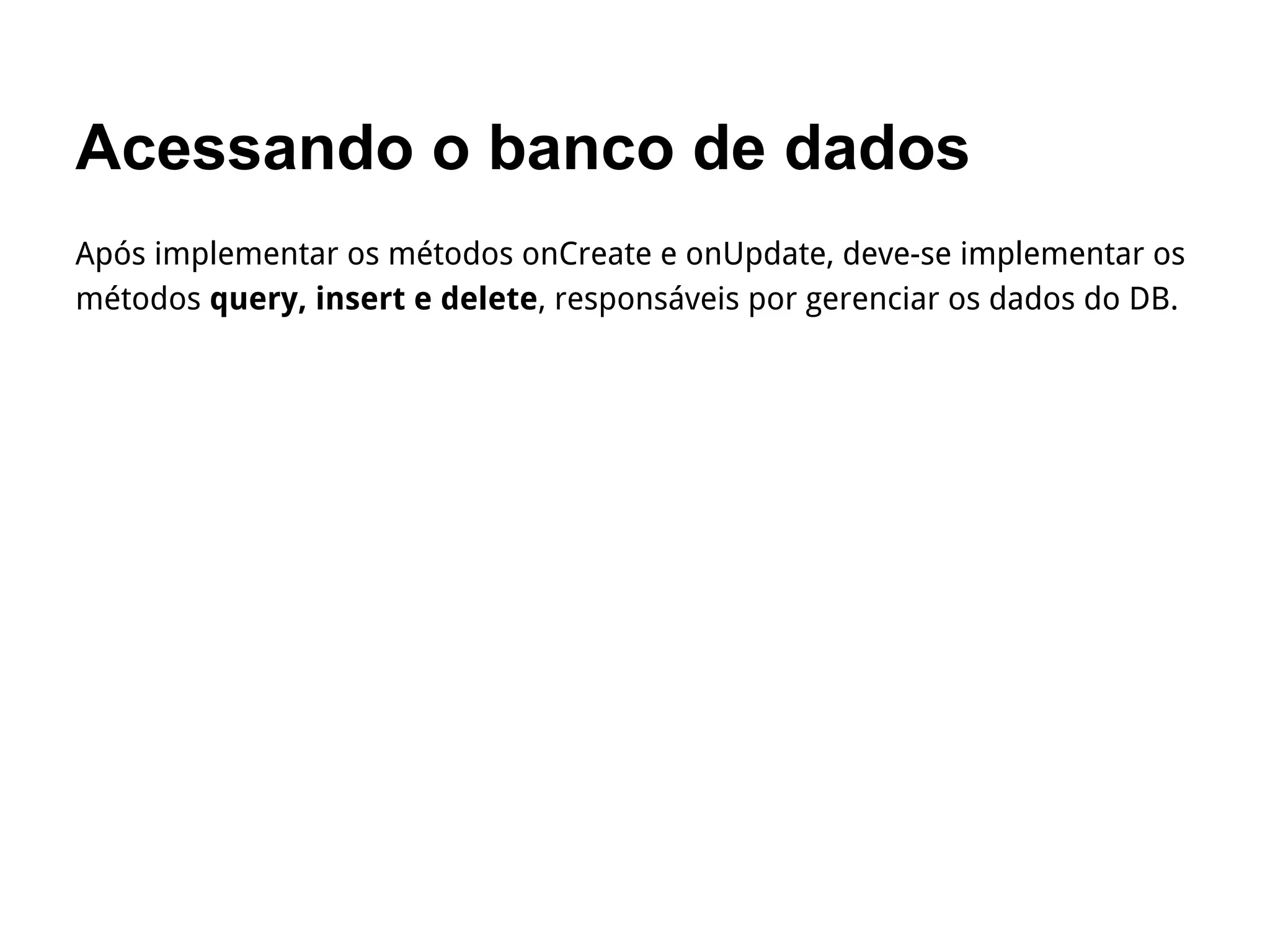 Acessando o banco de dados
Após implementar os métodos onCreate e onUpdate, deve-se implementar os
métodos query, insert e delete, responsáveis por gerenciar os dados do DB.
 