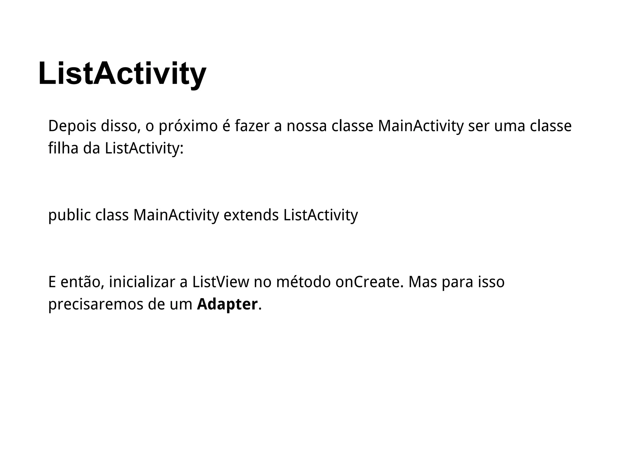 ListActivity
Depois disso, o próximo é fazer a nossa classe MainActivity ser uma classe
filha da ListActivity:
public class MainActivity extends ListActivity
E então, inicializar a ListView no método onCreate. Mas para isso
precisaremos de um Adapter.
 