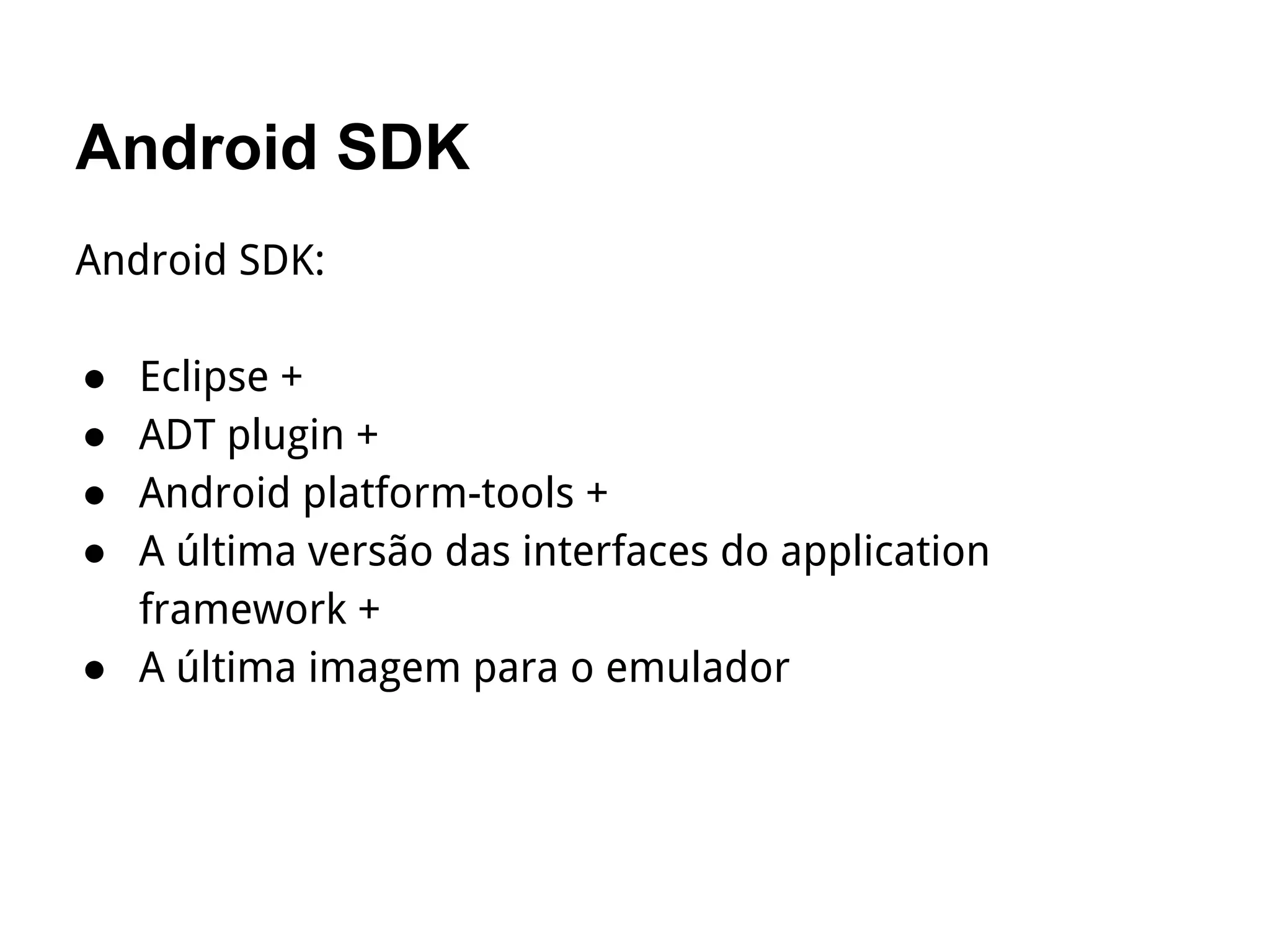 Android SDK
Android SDK:
● Eclipse +
● ADT plugin +
● Android platform-tools +
● A última versão das interfaces do application
framework +
● A última imagem para o emulador
 