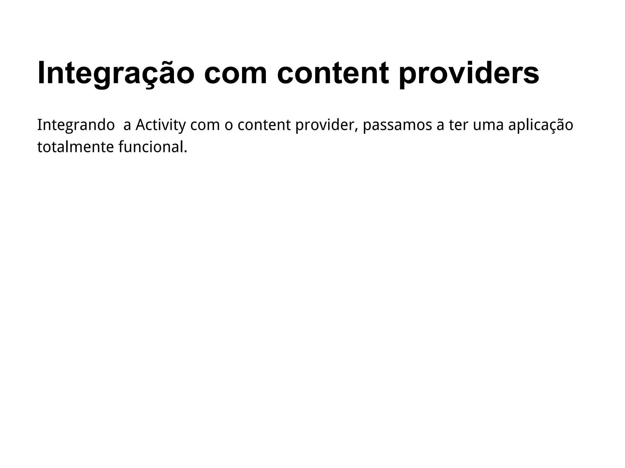 Integração com content providers
Integrando a Activity com o content provider, passamos a ter uma aplicação
totalmente funcional.
 