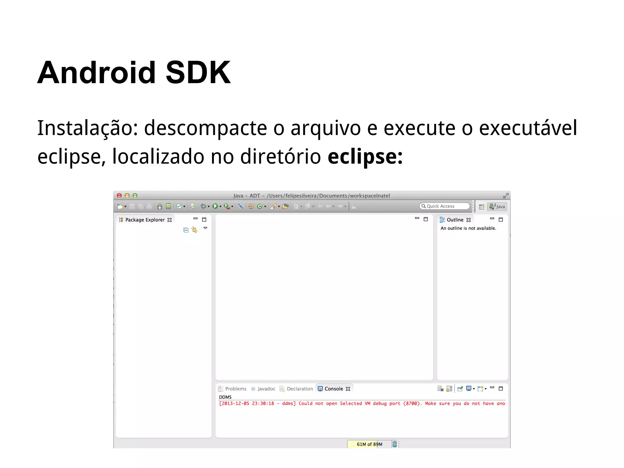 Android SDK
Instalação: descompacte o arquivo e execute o executável
eclipse, localizado no diretório eclipse:
 