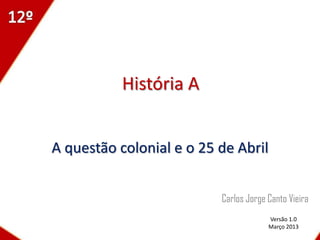 História A


A questão colonial e o 25 de Abril


                          Carlos Jorge Canto Vieira
                                       Versão 1.0
                                       Março 2013
 