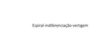 Espiral-indiferenciação-vertigem

 