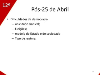 Pós-25 de Abril
• Dificuldades da democracia
   – unicidade sindical;
   – Eleições;
   – modelo de Estado e de sociedade
   – Tipo de regime:




                                       10
 