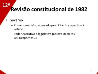 Revisão constitucional de 1982
• Governo
  – Primeiro-ministro nomeado pelo PR entre o partido +
    votado
  – Poder executivo e legislativo (aprova Decretos-
    Lei, Despachos…)




                                                          52
 