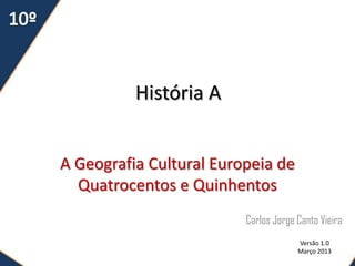 História A


A Geografia Cultural Europeia de
  Quatrocentos e Quinhentos
                         Carlos Jorge Canto Vieira
                                      Versão 1.0
                                      Março 2013
 