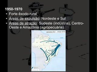 1950-1970 
● Forte êxodo rural 
● Áreas de expulsão: Nordeste e Sul 
● Áreas de atração: Sudeste (indústria), Centro- 
Oeste e Amazônia (agropecuária) 
 