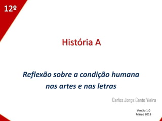 História A


Reflexão sobre a condição humana
       nas artes e nas letras
                        Carlos Jorge Canto Vieira
                                     Versão 1.0
                                     Março 2013
 