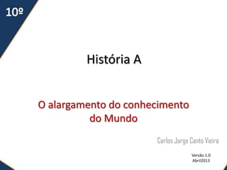História A


O alargamento do conhecimento
          do Mundo
                      Carlos Jorge Canto Vieira
                                    Versão 1.0
                                    Abril2013
 