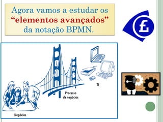 Agora vamos a estudar os
“elementos avançados”
da notação BPMN.
 