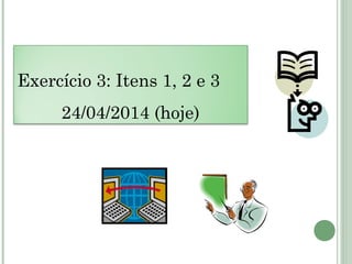 Exercício 3: Itens 1, 2 e 3
24/04/2014 (hoje)
 